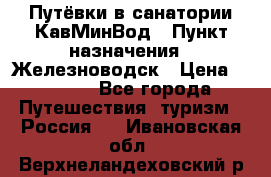 Путёвки в санатории КавМинВод › Пункт назначения ­ Железноводск › Цена ­ 2 000 - Все города Путешествия, туризм » Россия   . Ивановская обл.,Верхнеландеховский р-н